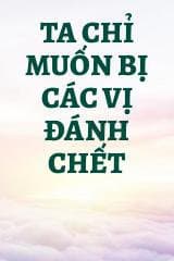 Ta Chỉ Muốn Bị Các Vị Đánh Chết